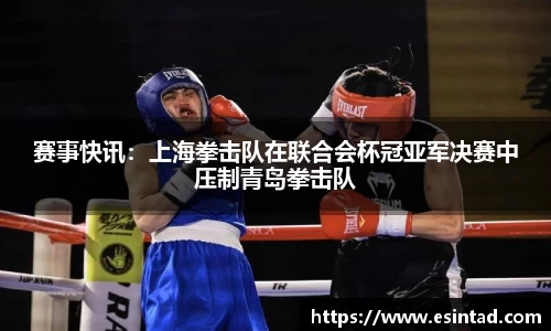 赛事快讯：上海拳击队在联合会杯冠亚军决赛中压制青岛拳击队