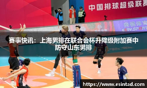 赛事快讯：上海男排在联合会杯升降级附加赛中防守山东男排
