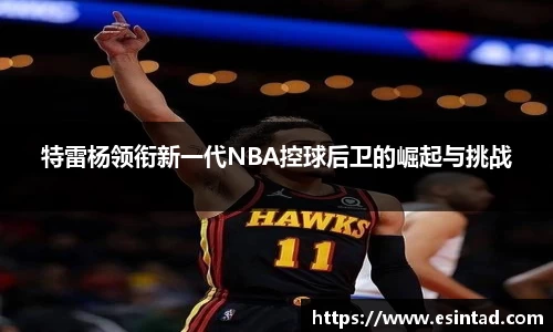 特雷杨领衔新一代NBA控球后卫的崛起与挑战